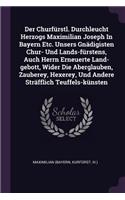 Der Churfürstl. Durchleucht Herzogs Maximilian Joseph In Bayern Etc. Unsers Gnädigisten Chur- Und Lands-fürstens, Auch Herrn Erneuerte Land-gebott, Wider Die Aberglauben, Zauberey, Hexerey, Und Andere Sträfflich Teuffels-künsten