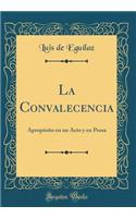 La Convalecencia: ApropÃ³sito En Un Acto Y En Prosa (Classic Reprint): ApropÃ³sito En Un Acto Y En Prosa (Classic Reprint)