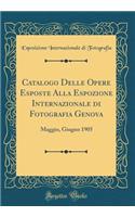 Catalogo Delle Opere Esposte Alla Espozione Internazionale Di Fotografia Genova: Maggio, Giugno 1905 (Classic Reprint)