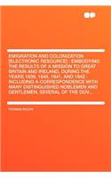 Emigration and Colonization [Electronic Resource]: Embodying the Results of a Mission to Great Britain and Ireland, During the Years 1839, 1840, 1841, and 1842: Including a Correspondence with Many Distinguished Noblemen and Gentlemen, Several of t