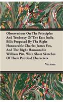 Observations On The Principles And Tendency Of The East India Bills Proposed By The Right Honourable Charles James Fox, And The Right Honourable William Pitt, With Short Sketches Of Their Political Characters