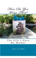How Do You Wrap That?: The Gift I Gave My Mother