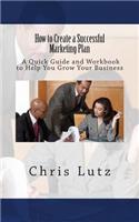 How to Create a Successful Marketing Plan: A Quick Guide and Workbook to Help You Grow Your Business