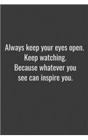 Always keep your eyes open. Keep watching. Because whatever you see can inspire you.