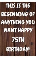 This Is The Beginning Of Anything You want Happy 75th Birthday: Funny 75th This is the beginning of anything you want happy birthday Gift Sunshine Journal / Notebook / Diary (6 x 9 - 110 Blank Lined Pages)