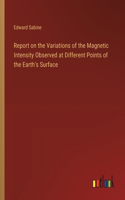 Report on the Variations of the Magnetic Intensity Observed at Different Points of the Earth's Surface