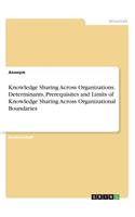 Knowledge Sharing Across Organizations. Determinants, Prerequisites and Limits of Knowledge Sharing Across Organizational Boundaries