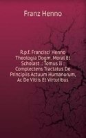 R.p.f. Francisci Henno Theologia Dogm. Moral Et Scholast .: Tomus Ii : Complectens Tractatus De Principiis Actuum Humanorum, Ac De Vitiis Et Virtutibus