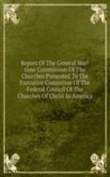 Report Of The General War-time Commission Of The Churches Presented To The Executive Committee Of The Federal Council Of The Churches Of Christ In America