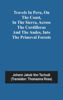 Travels in Peru, on the Coast, in the Sierra, Across the Cordilleras and the Andes, into the Primeval Forests