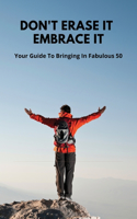 Don't Erase It, Embrace It: Your Guide To Bringing In Fabulous 50: Coming To Terms With Turning 50