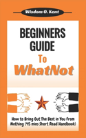 Beginners Guide to WhatNot: How to Bring Out The Best in You From Nothing (45 mins Short Read Handbook)