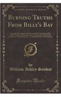 Burning Truths from Billy's Bat: A Graphic Description of the Remarkable Conversion of Rev. Billy Sunday (the World's Famous Evangelist), Embodying Anecdotes, Terse Sayings, Etc., C