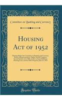 Housing Act of 1952: Hearing Before the Committee on Banking and Currency, House of Representatives, Eighty-Second Congress, Second Session on S. 3066, an ACT to Amend Defense Housing Laws, and for Other Purposes; June 23, 1952 (Classic Reprint): Hearing Before the Committee on Banking and Currency, House of Representatives, Eighty-Second Congress, Second Session on S. 3066, an ACT to Amend D