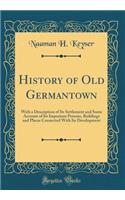 History of Old Germantown: With a Description of Its Settlement and Some Account of Its Important Persons, Buildings and Places Connected with Its Development (Classic Reprint)