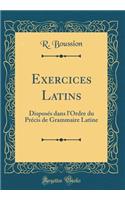 Exercices Latins: Disposï¿½s Dans l'Ordre Du Prï¿½cis de Grammaire Latine (Classic Reprint)