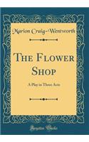 The Flower Shop: A Play in Three Acts (Classic Reprint)