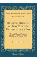 Bulletin Officiel Du Ivme CongrÃ¨s Universel de la Paix: Tenu Ã? Berne (Suisse), Du 22 Au 27 AoÃ»t 1892 (Classic Reprint)