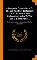 A Complete Concordance To The Old And New Testament, Or, A Dictionary, And Alphabetical Index To The Bible, In Two Parts ...