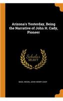 Arizona's Yesterday, Being the Narrative of John H. Cady, Pioneer