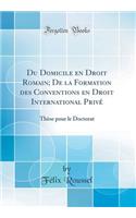 Du Domicile En Droit Romain; de la Formation Des Conventions En Droit International Privï¿½: Thï¿½se Pour Le Doctorat (Classic Reprint): Thï¿½se Pour Le Doctorat (Classic Reprint)