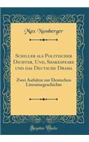 Schiller ALS Politischer Dichter, Und, Shakespeare Und Das Deutsche Drama: Zwei Aufsï¿½tze Zur Deutschen Literaturgeschichte (Classic Reprint): Zwei Aufsï¿½tze Zur Deutschen Literaturgeschichte (Classic Reprint)