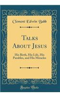 Talks About Jesus: His Birth, His Life, His Parables, and His Miracles (Classic Reprint)