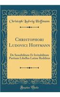 Christophori Ludovici Hoffmann: de Sensibilitate Et Irritabilitate Partium Libellus Latine Redditus (Classic Reprint)