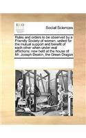 Rules and Orders to Be Observed by a Friendly Society of Women, United for the Mutual Support and Benefit of Each Other When Under Real Afflictions: Now Held at the House of Mr. Joseph Deakin, the Green Dragon