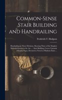 Common-sense Stair Building and Handrailing [microform]: Handrailing in Three Divisions, Showing Three of the Simplest Methods Known in the Art ...: Stair Building, Covers Upwards of Eighty Pages, Devoted 