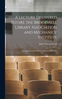 A Lecture Delivered Before the Brockville Library Association and Mechanics' Institute [microform]
