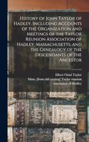 History of John Taylor of Hadley, Including Accounts of the Organization and Meetings of the Taylor Reunion Association of Hadley, Massachusetts, and the Genealogy of the Descendants of the Ancestor
