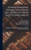 Joannis Marianae Hispani, E Societate Jesu, De Rege Et Regis Institutione Libri Iii