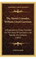 The Moral Crusader, William Lloyd Garrison: A Biographical Essay Founded On The Story Of Garrison's Life Told By His Children (1892)(English)