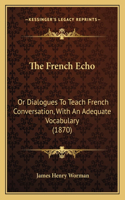 The French Echo: Or Dialogues To Teach French Conversation, With An Adequate Vocabulary (1870)(English)