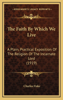 The Faith By Which We Live: A Plain, Practical Exposition Of The Religion Of The Incarnate Lord (1919)