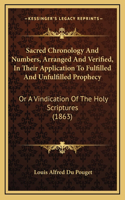 Sacred Chronology And Numbers, Arranged And Verified, In Their Application To Fulfilled And Unfulfilled Prophecy