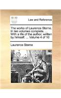 The Works of Laurence Sterne. in Ten Volumes Complete. ... with a Life of the Author, Written by Himself. ... Volume 4 of 10