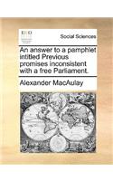 An Answer to a Pamphlet Intitled Previous Promises Inconsistent with a Free Parliament.