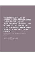 The Exclusive Claims of Episcopal Ordination Examined and Rejected, and the Methodist Ministry Vindicated; In a Ser. of Letters to C.W. Ethelson Being a Reply to His Sermon on 'The Unity of the Church'.