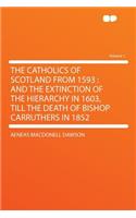 The Catholics of Scotland from 1593: And the Extinction of the Hierarchy in 1603, Till the Death of Bishop Carruthers in 1852 Volume 1