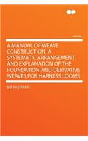 A Manual of Weave Construction; A Systematic Arrangement and Explanation of the Foundation and Derivative Weaves for Harness Looms