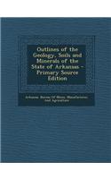 Outlines of the Geology, Soils and Minerals of the State of Arkansas - Primary Source Edition