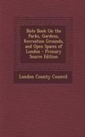 Note Book on the Parks, Gardens, Recreation Grounds, and Open Spaces of London - Primary Source Edition