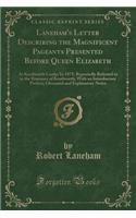Laneham's Letter Describing the Magnificent Pageants Presented Before Queen Elizabeth: At Kenilworth Castle; In 1875; Repeatedly Referred to in the Romance of Kenilworth; With an Introductory Preface, Glossarial and Explanatory Notes (