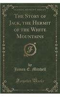 The Story of Jack, the Hermit of the White Mountains (Classic Reprint)