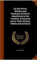 On the Power, Wisdom and Goodness of God as Manifested in the Creation of Animals and in Their History, Habits and Instincts