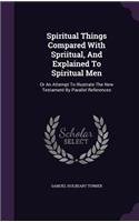 Spiritual Things Compared With Spriitual, And Explained To Spiritual Men: Or An Attempt To Illustrate The New Testament By Parallel References