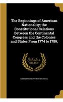 The Beginnings of American Nationality; the Constitutional Relations Between the Continental Congress and the Colonies and States From 1774 to 1789;