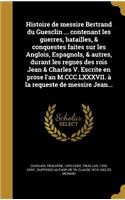 Histoire de messire Bertrand du Guesclin ... contenant les guerres, batailles, & conquestes faites sur les Anglois, Espagnols, & autres, durant les regnes des rois Jean & Charles V. Escrite en prose l'an M.CCC.LXXXVII. à la requeste de messire Jean